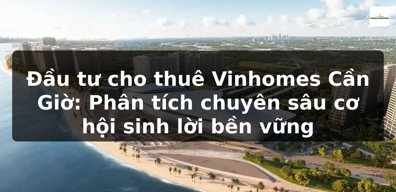 Đầu tư cho thuê Vinhomes Cần Giờ: Phân tích chuyên sâu cơ hội sinh lời bền vững