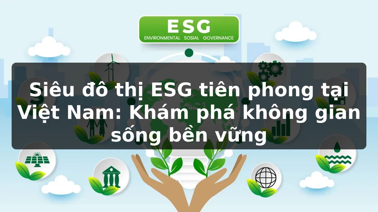 Siêu đô thị ESG tiên phong tại Việt Nam: Khám phá không gian sống bền vững