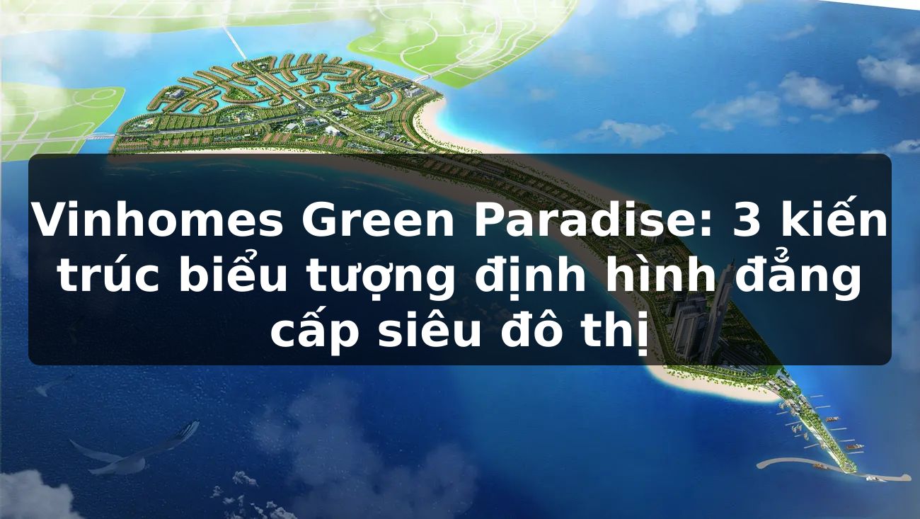 Vinhomes Green Paradise: 3 kiến trúc biểu tượng định hình đẳng cấp siêu đô thị
